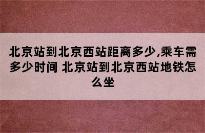 北京站到北京西站距离多少,乘车需多少时间 北京站到北京西站地铁怎么坐